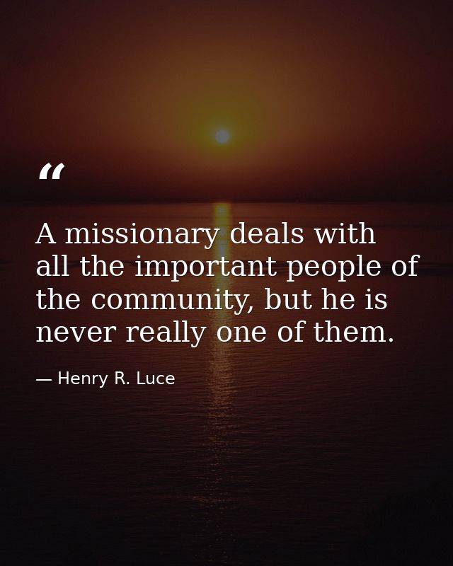 A missionary deals with all the important people of the community, but he is never really one of them. — Henry R. Luce