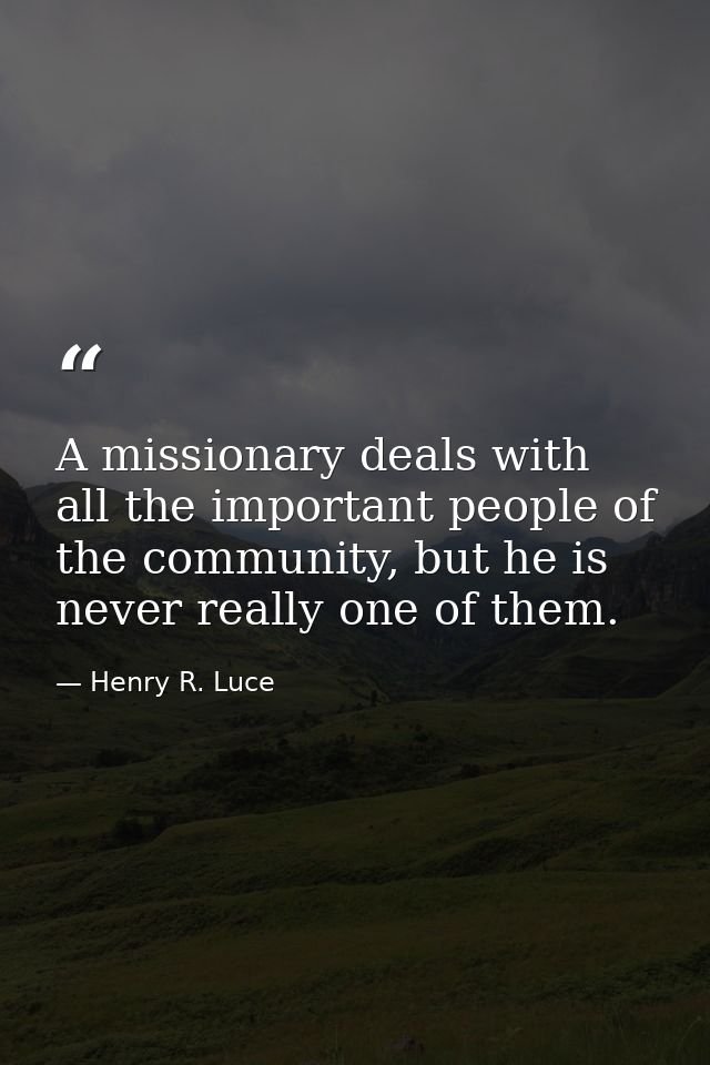 A missionary deals with all the important people of the community, but he is never really one of them. — Henry R. Luce