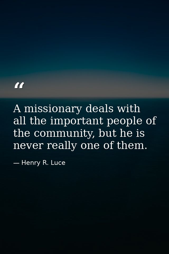 A missionary deals with all the important people of the community, but he is never really one of them. — Henry R. Luce