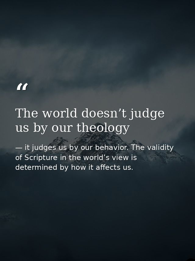 The world doesn’t judge us by our theology — it judges us by our behavior. The validity of Scripture in the world’s view is determined by how it affects us.