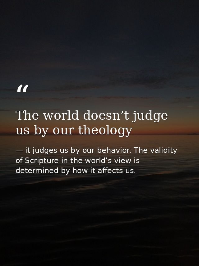 The world doesn’t judge us by our theology — it judges us by our behavior. The validity of Scripture in the world’s view is determined by how it affects us.