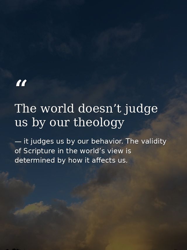 The world doesn’t judge us by our theology — it judges us by our behavior. The validity of Scripture in the world’s view is determined by how it affects us.