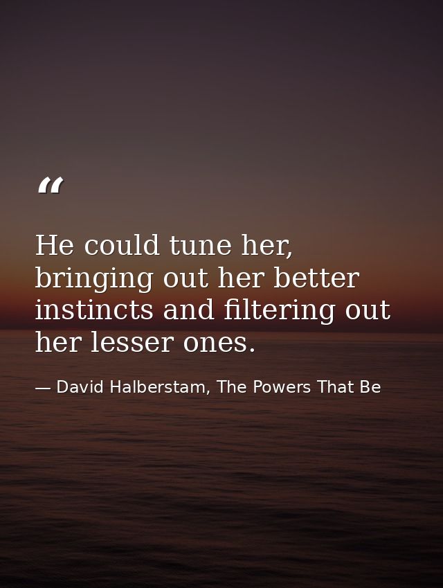 He could tune her, bringing out her better instincts and filtering out her lesser ones. — David Halberstam, The Powers That Be