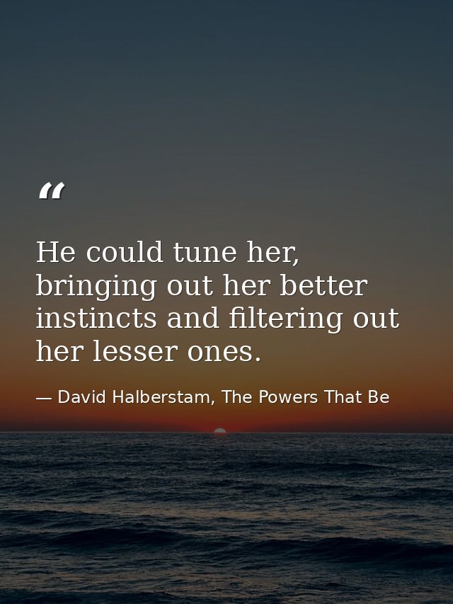 He could tune her, bringing out her better instincts and filtering out her lesser ones. — David Halberstam, The Powers That Be