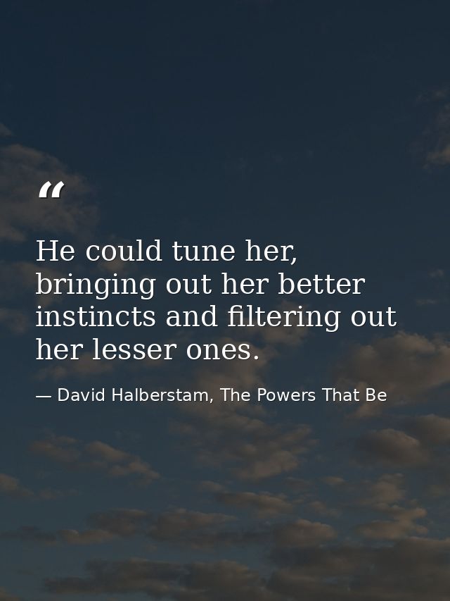 He could tune her, bringing out her better instincts and filtering out her lesser ones. — David Halberstam, The Powers That Be