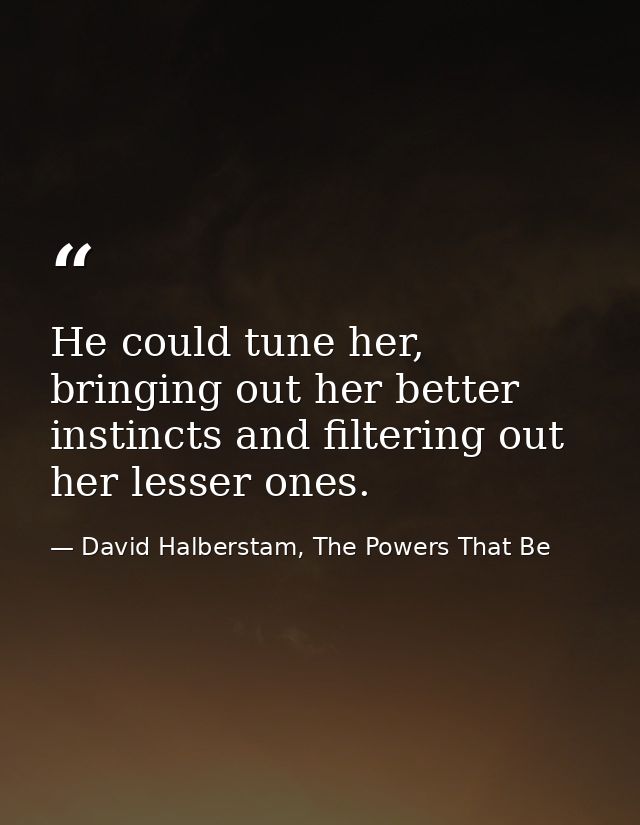 He could tune her, bringing out her better instincts and filtering out her lesser ones. — David Halberstam, The Powers That Be