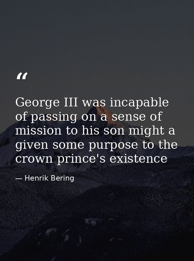 George III was incapable of passing on a sense of mission to his son might a given some purpose to the crown prince's ex — Henrik Bering