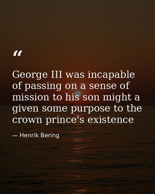 George III was incapable of passing on a sense of mission to his son might a given some purpose to the crown prince's ex — Henrik Bering