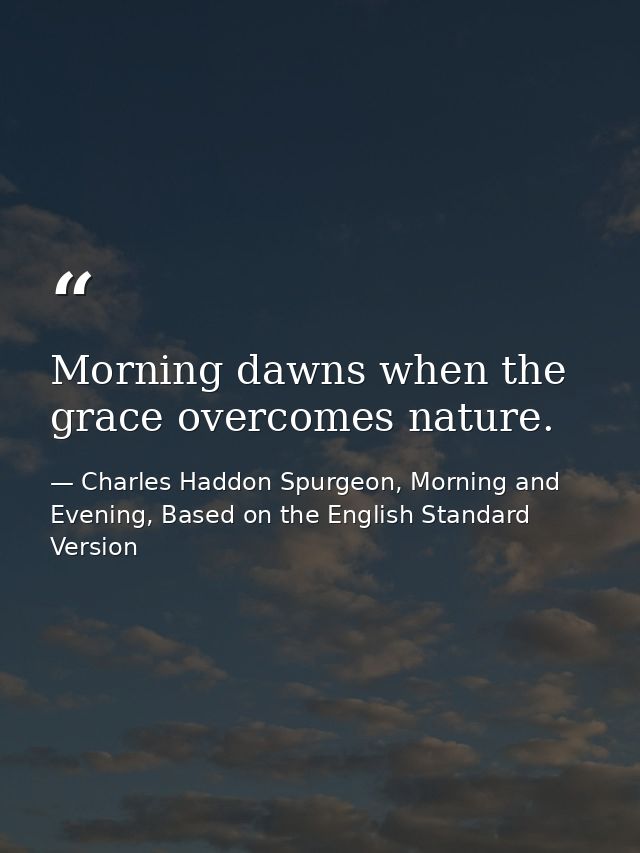 Morning dawns when the grace overcomes nature. — Charles Haddon Spurgeon, Morning and Evening, Based on the English Standard Version