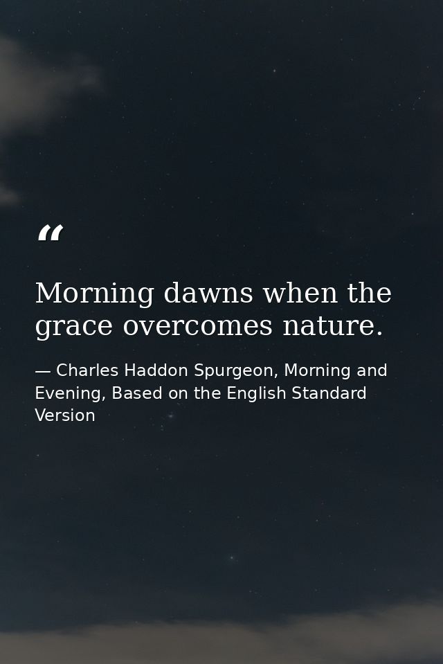 Morning dawns when the grace overcomes nature. — Charles Haddon Spurgeon, Morning and Evening, Based on the English Standard Version