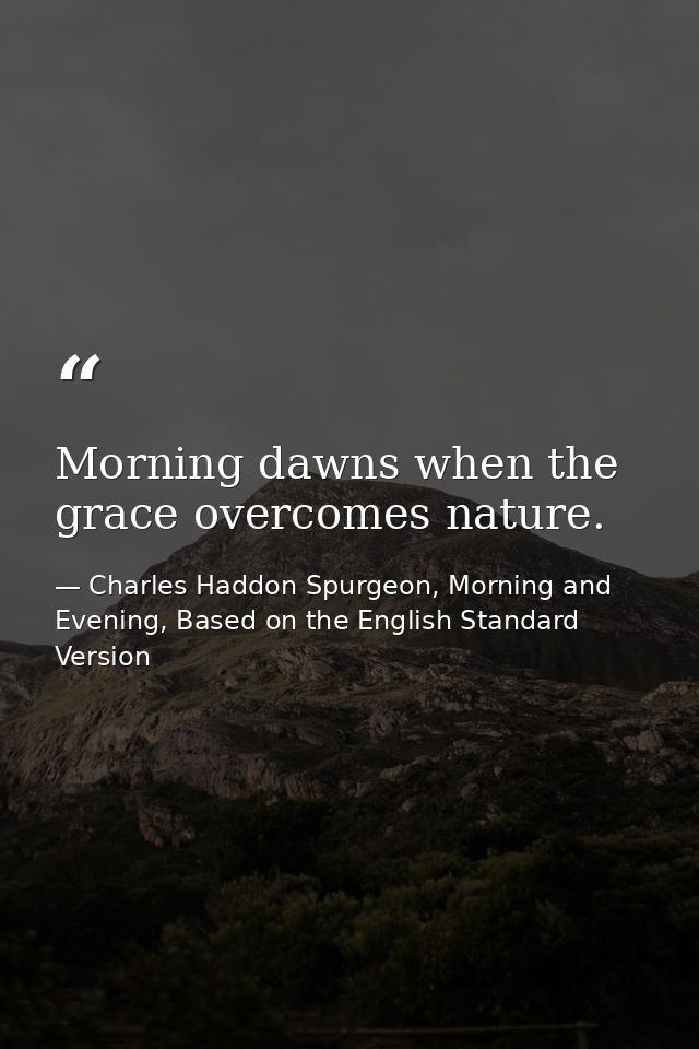Morning dawns when the grace overcomes nature. — Charles Haddon Spurgeon, Morning and Evening, Based on the English Standard Version