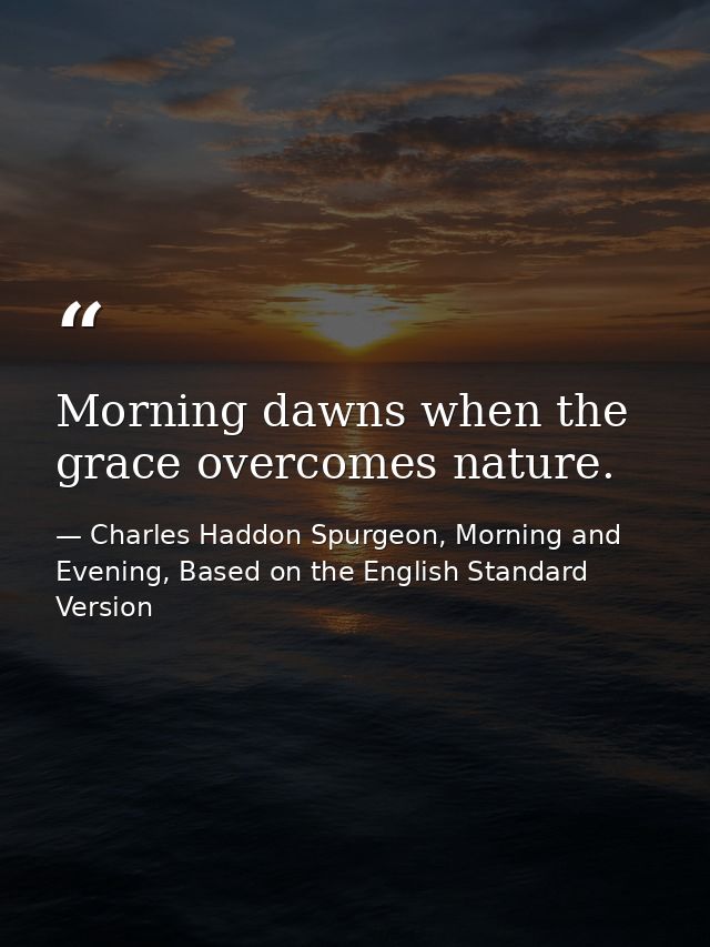 Morning dawns when the grace overcomes nature. — Charles Haddon Spurgeon, Morning and Evening, Based on the English Standard Version