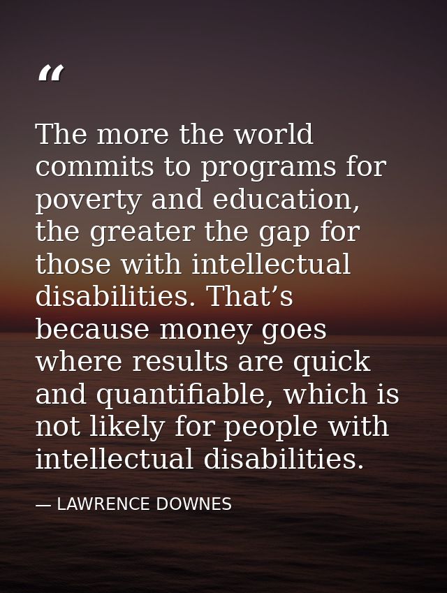 The more the world commits to programs for poverty and education, the greater the gap for those with intellectual disabi — LAWRENCE DOWNES