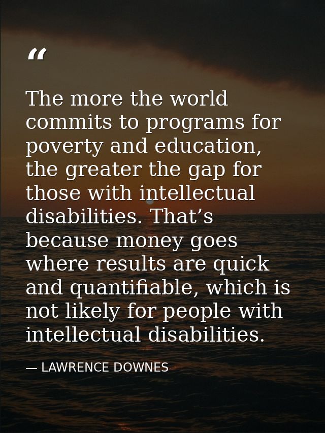 The more the world commits to programs for poverty and education, the greater the gap for those with intellectual disabi — LAWRENCE DOWNES