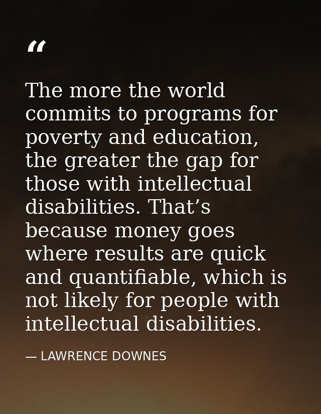 The more the world commits to programs for poverty and education, the greater the gap for those with intellectual disabi — LAWRENCE DOWNES