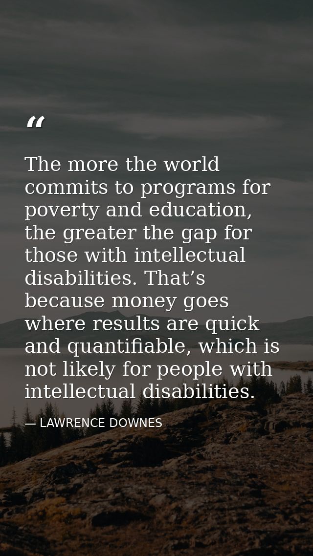The more the world commits to programs for poverty and education, the greater the gap for those with intellectual disabi — LAWRENCE DOWNES