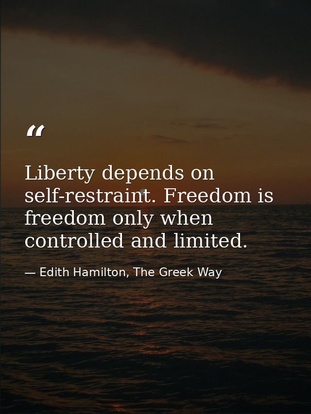 Liberty depends on self-restraint. Freedom is freedom only when controlled and limited. — Edith Hamilton, The Greek Way