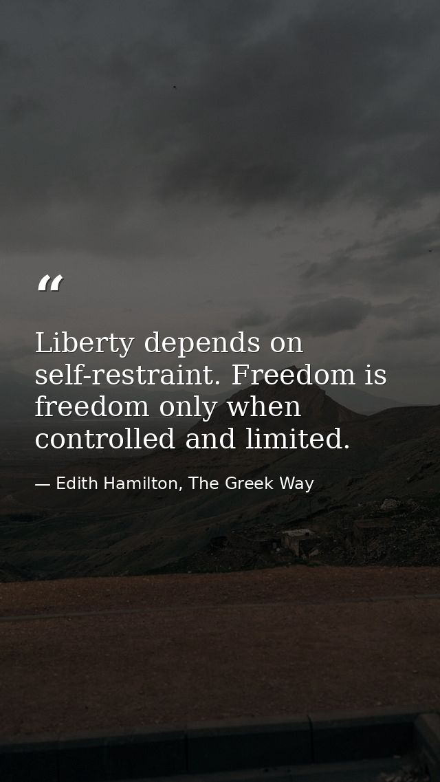 Liberty depends on self-restraint. Freedom is freedom only when controlled and limited. — Edith Hamilton, The Greek Way