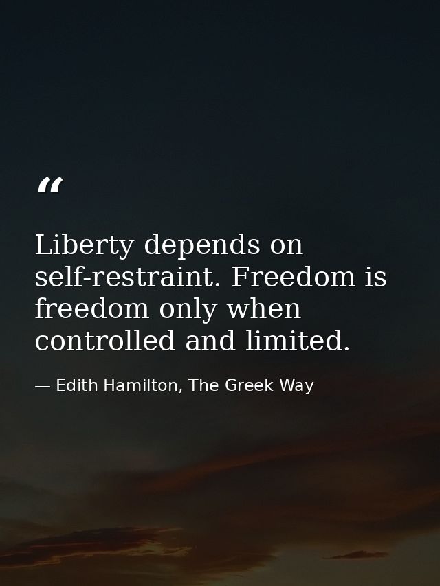 Liberty depends on self-restraint. Freedom is freedom only when controlled and limited. — Edith Hamilton, The Greek Way