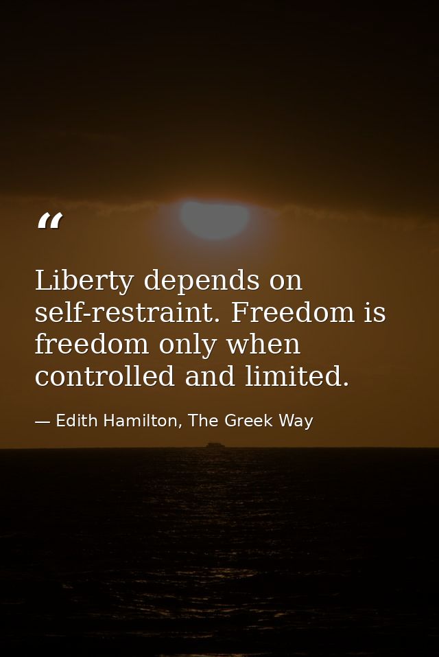 Liberty depends on self-restraint. Freedom is freedom only when controlled and limited. — Edith Hamilton, The Greek Way