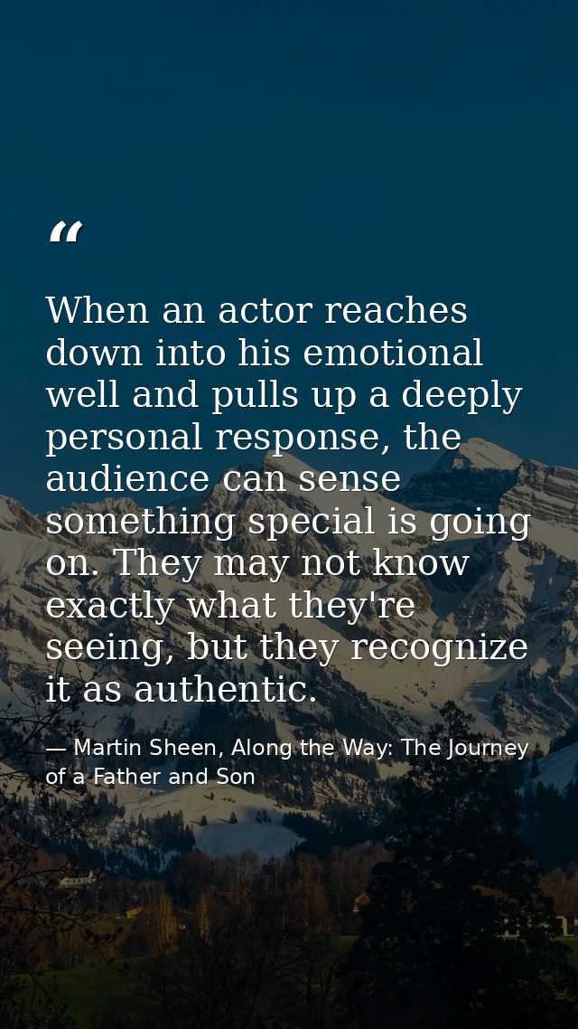 When an actor reaches down into his emotional well and pulls up a deeply personal response, the audience can sense somet — Martin Sheen, Along the Way: The Journey of a Father and Son
