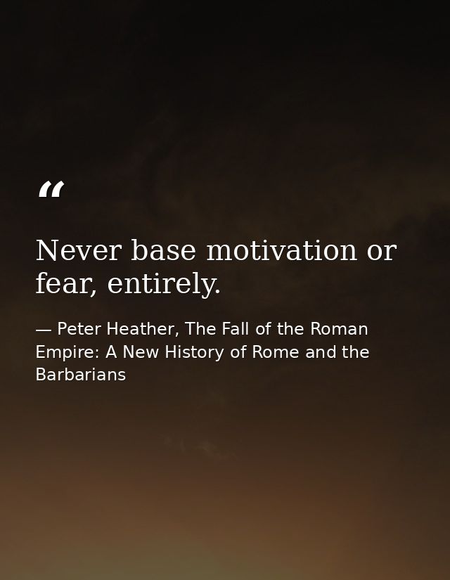 Never base motivation or fear, entirely. — Peter Heather, The Fall of the Roman Empire: A New History of Rome and the Barbarians