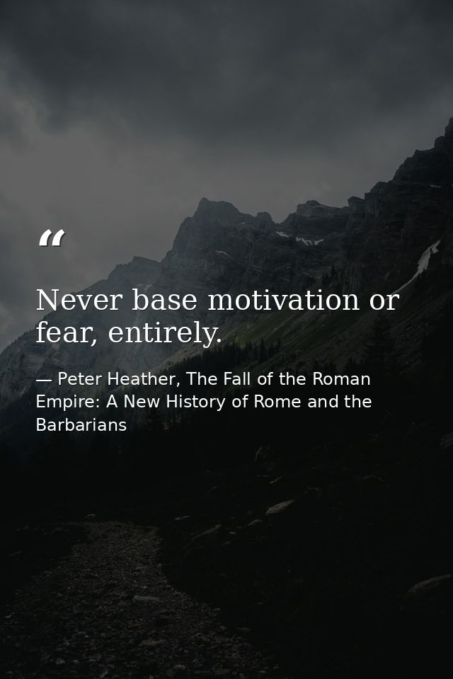 Never base motivation or fear, entirely. — Peter Heather, The Fall of the Roman Empire: A New History of Rome and the Barbarians