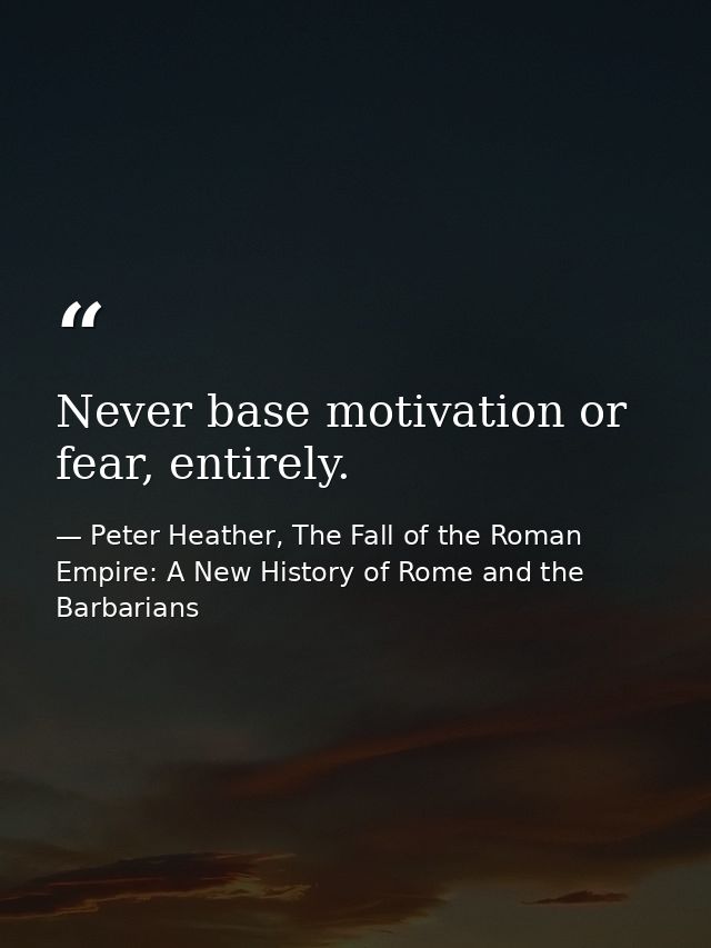 Never base motivation or fear, entirely. — Peter Heather, The Fall of the Roman Empire: A New History of Rome and the Barbarians