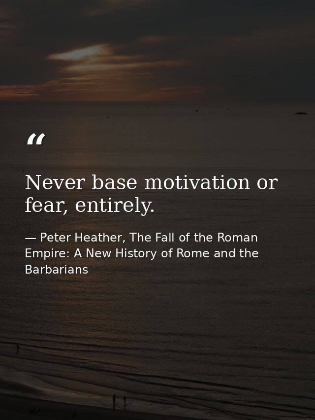 Never base motivation or fear, entirely. — Peter Heather, The Fall of the Roman Empire: A New History of Rome and the Barbarians
