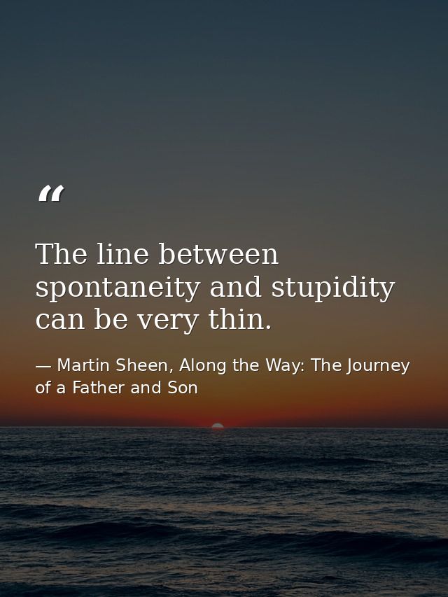 The line between spontaneity and stupidity can be very thin. — Martin Sheen, Along the Way: The Journey of a Father and Son