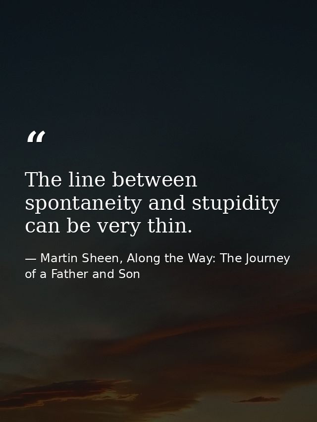 The line between spontaneity and stupidity can be very thin. — Martin Sheen, Along the Way: The Journey of a Father and Son