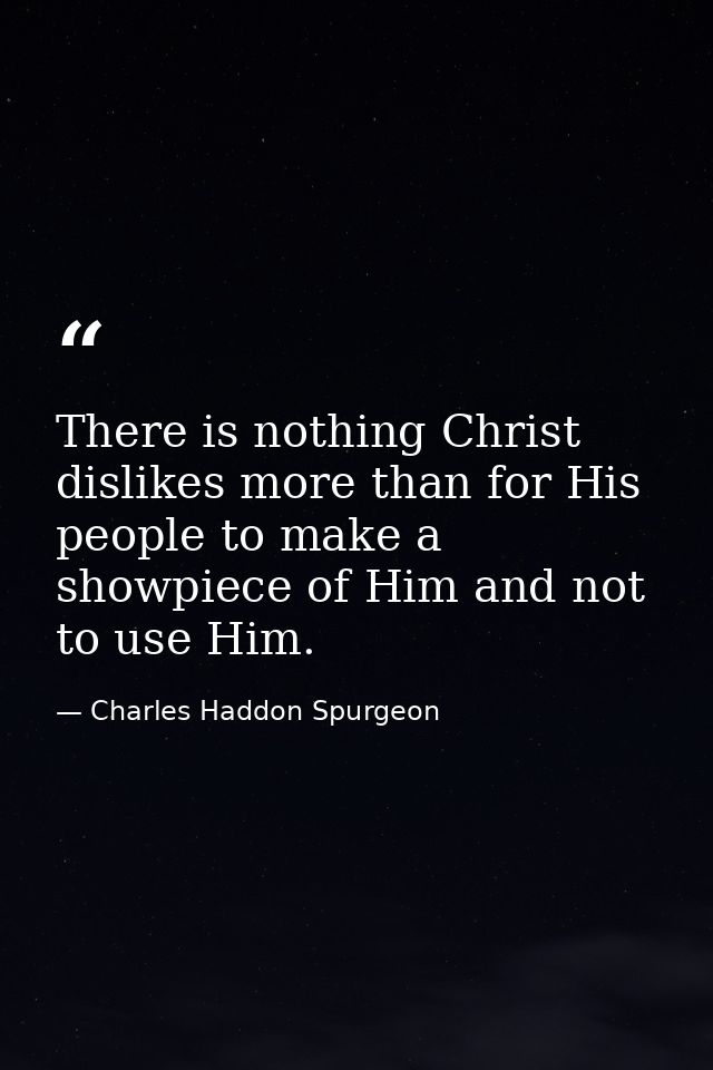 There is nothing Christ dislikes more than for His people to make a showpiece of Him and not to use Him. — Charles Haddon Spurgeon