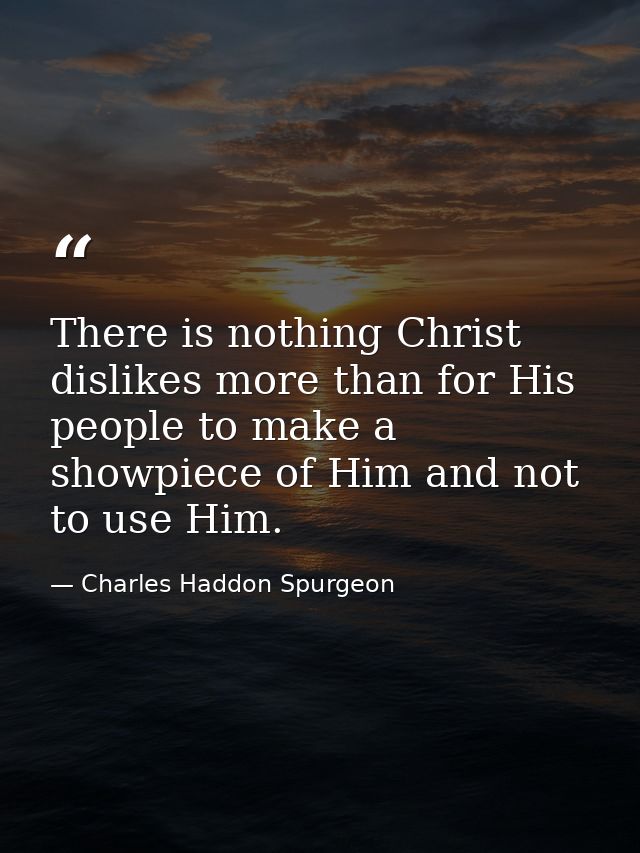 There is nothing Christ dislikes more than for His people to make a showpiece of Him and not to use Him. — Charles Haddon Spurgeon