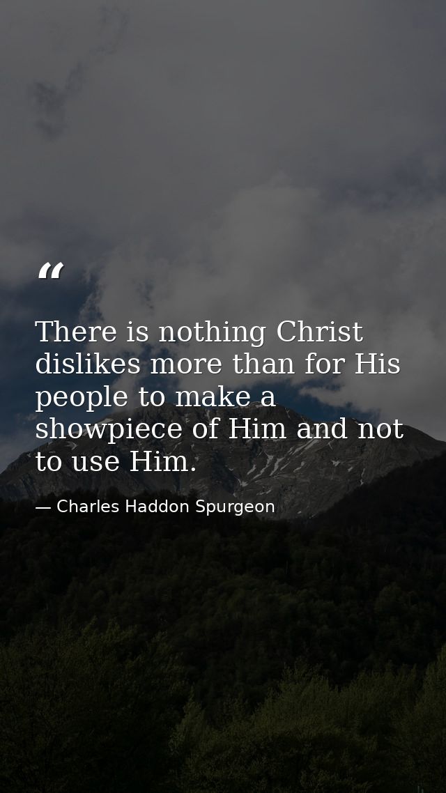 There is nothing Christ dislikes more than for His people to make a showpiece of Him and not to use Him. — Charles Haddon Spurgeon