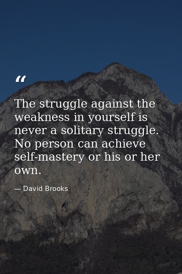 The struggle against the weakness in yourself is never a solitary struggle. No person can achieve self-mastery or his or — David Brooks