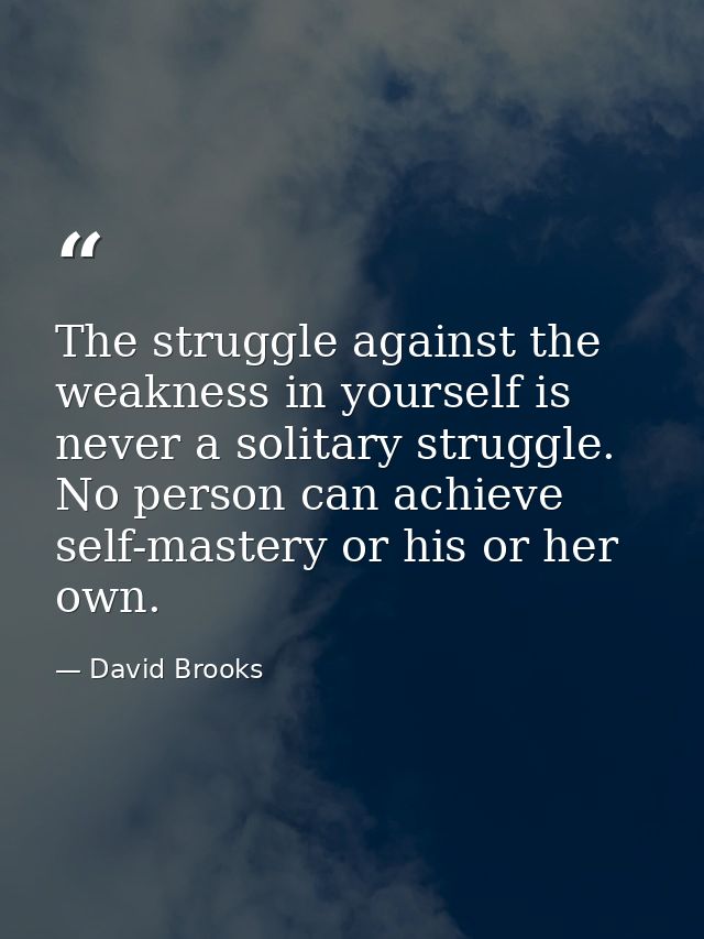 The struggle against the weakness in yourself is never a solitary struggle. No person can achieve self-mastery or his or — David Brooks