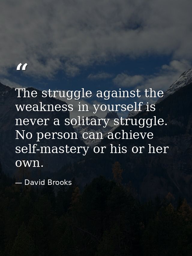 The struggle against the weakness in yourself is never a solitary struggle. No person can achieve self-mastery or his or — David Brooks