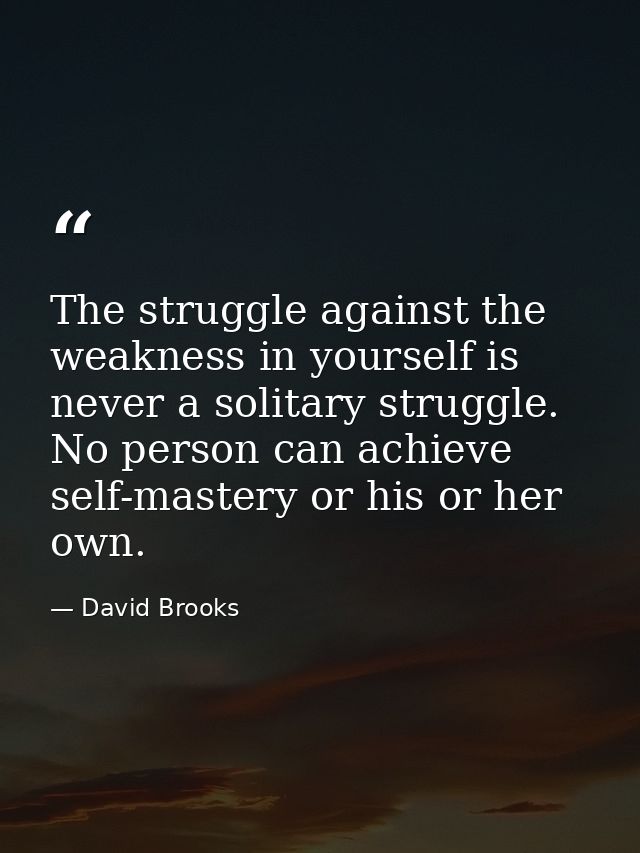 The struggle against the weakness in yourself is never a solitary struggle. No person can achieve self-mastery or his or — David Brooks