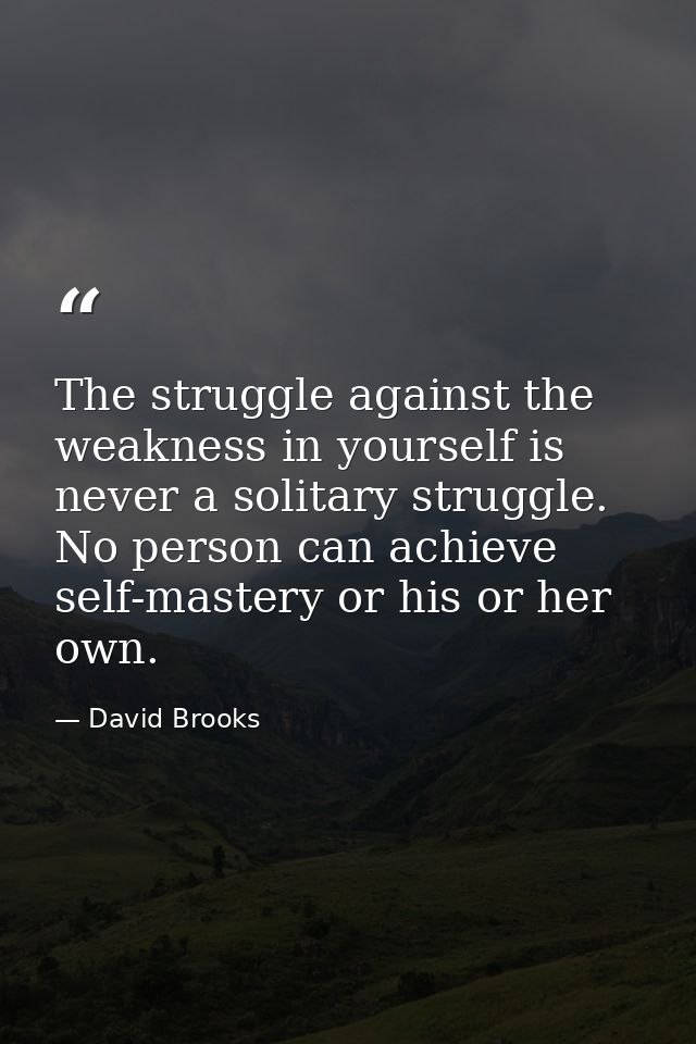 The struggle against the weakness in yourself is never a solitary struggle. No person can achieve self-mastery or his or — David Brooks
