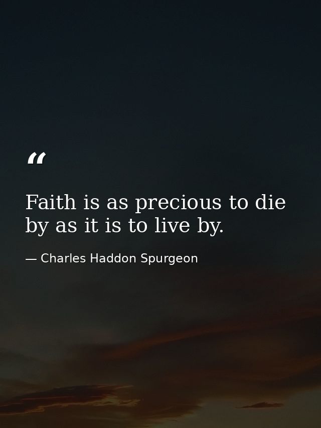 Faith is as precious to die by as it is to live by. — Charles Haddon Spurgeon