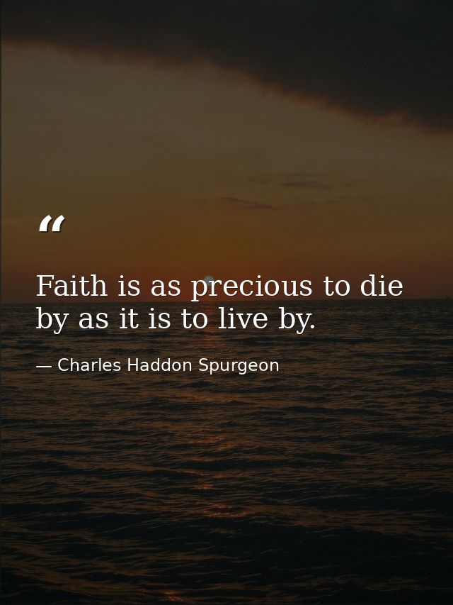 Faith is as precious to die by as it is to live by. — Charles Haddon Spurgeon
