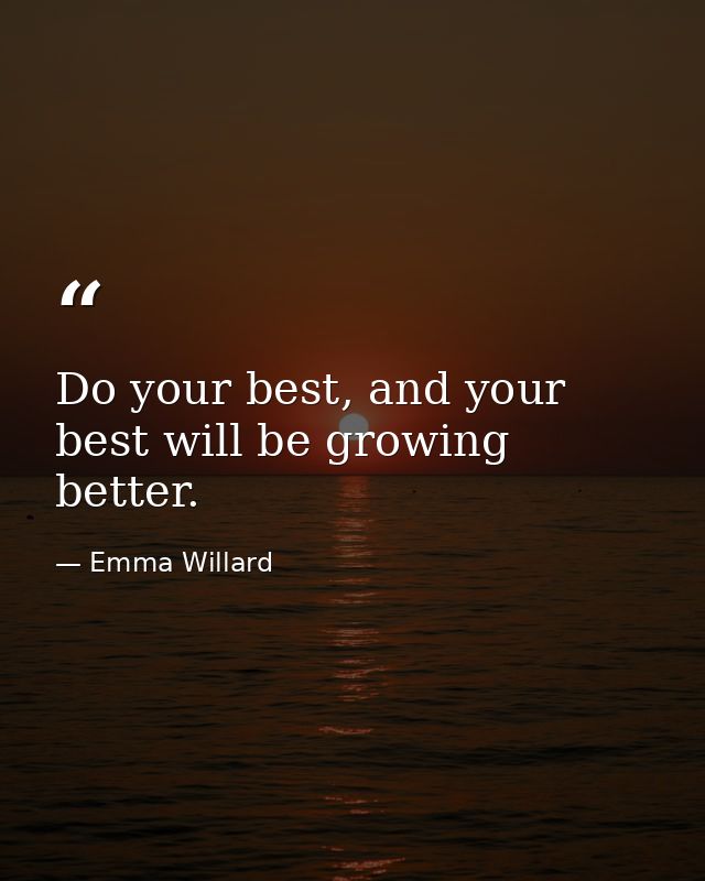 Do your best, and your best will be growing better. — Emma Willard