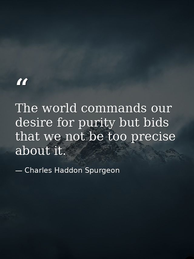 The world commands our desire for purity but bids that we not be too precise about it. — Charles Haddon Spurgeon