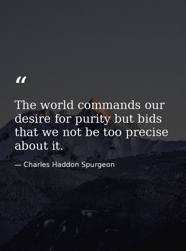 The world commands our desire for purity but bids that we not be too precise about it. — Charles Haddon Spurgeon