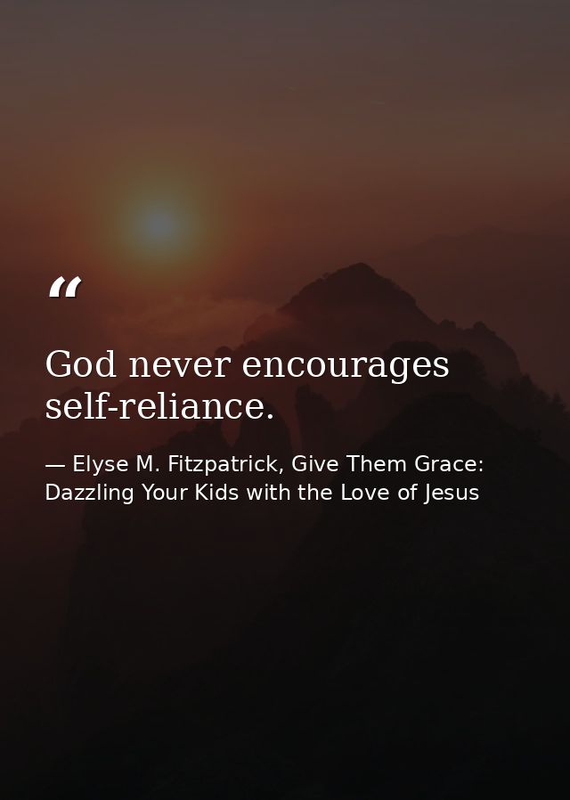 God never encourages self-reliance. — Elyse M. Fitzpatrick, Give Them Grace: Dazzling Your Kids with the Love of Jesus