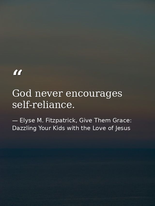 God never encourages self-reliance. — Elyse M. Fitzpatrick, Give Them Grace: Dazzling Your Kids with the Love of Jesus