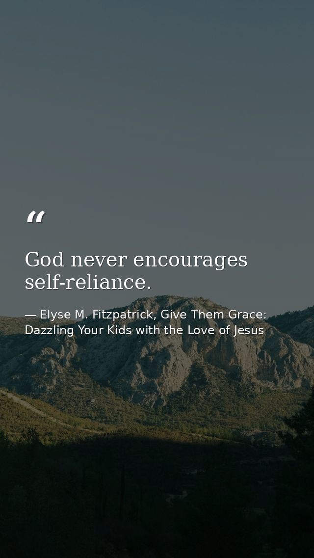God never encourages self-reliance. — Elyse M. Fitzpatrick, Give Them Grace: Dazzling Your Kids with the Love of Jesus