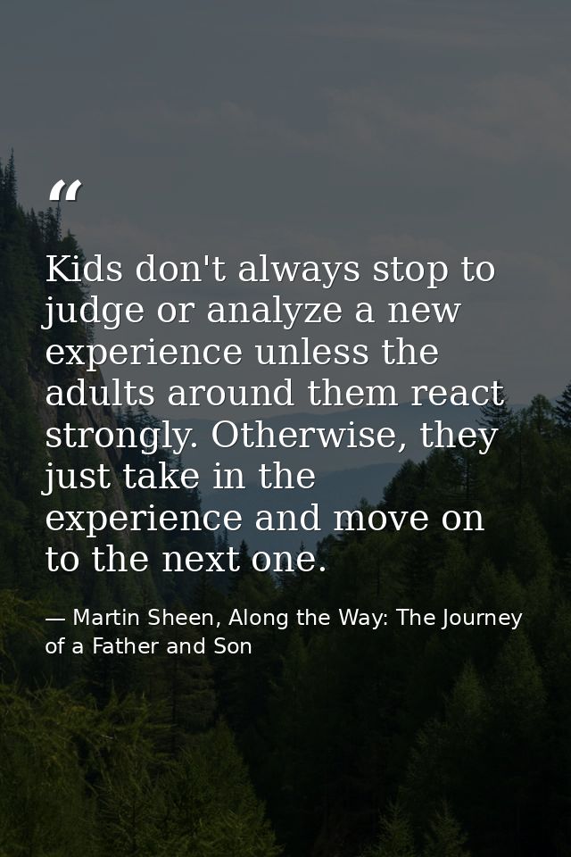 Kids don't always stop to judge or analyze a new experience unless the adults around them react strongly. Otherwise, the — Martin Sheen, Along the Way: The Journey of a Father and Son