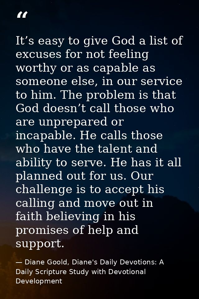 It’s easy to give God a list of excuses for not feeling worthy or as capable as someone else, in our service to him. The — Diane Goold, Diane's Daily Devotions: A Daily Scripture Study with Devotional Development