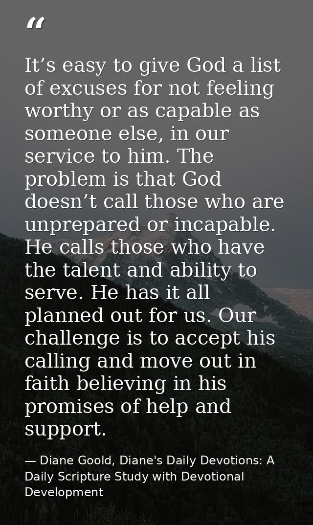 It’s easy to give God a list of excuses for not feeling worthy or as capable as someone else, in our service to him. The — Diane Goold, Diane's Daily Devotions: A Daily Scripture Study with Devotional Development